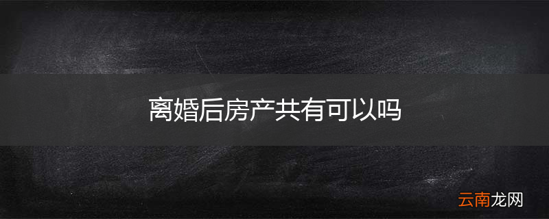 离婚后房产共有可以吗