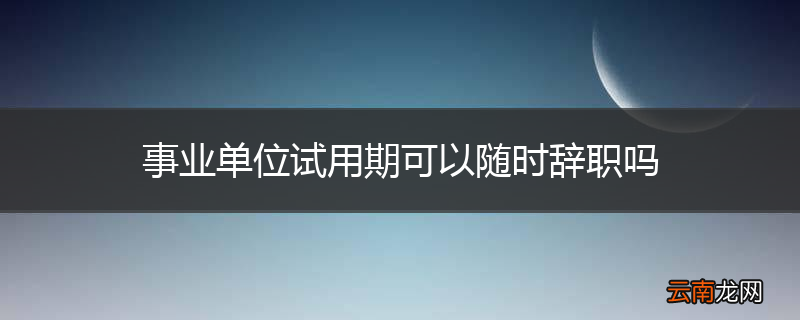 事业单位试用期可以随时辞职吗