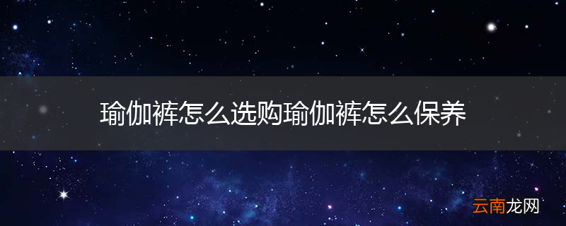 瑜伽裤怎么选购瑜伽裤怎么保养