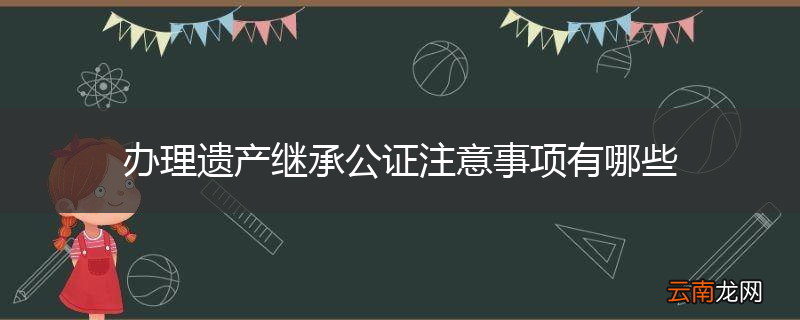 办理遗产继承公证注意事项有哪些
