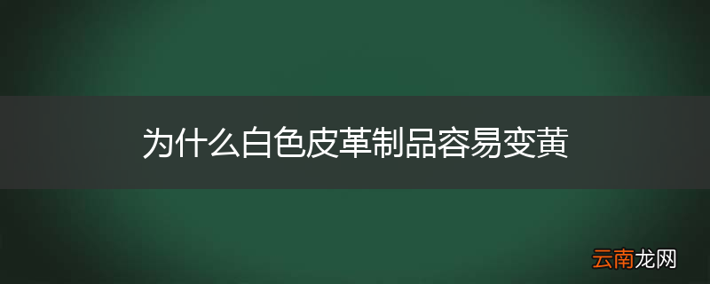为什么白色皮革制品容易变黄