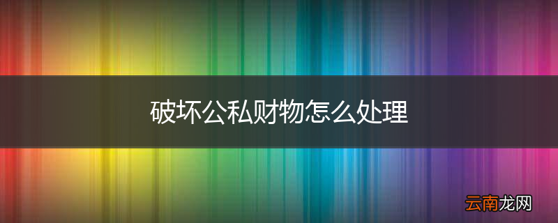 破坏公私财物怎么处理