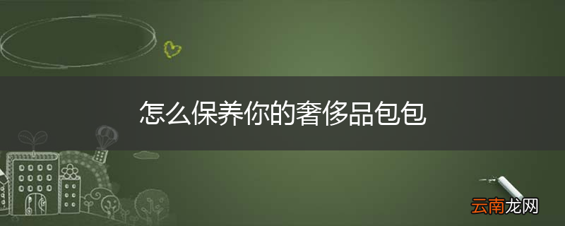 怎么保养你的奢侈品包包