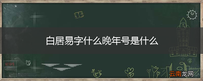 白居易字什么晚年号是什么