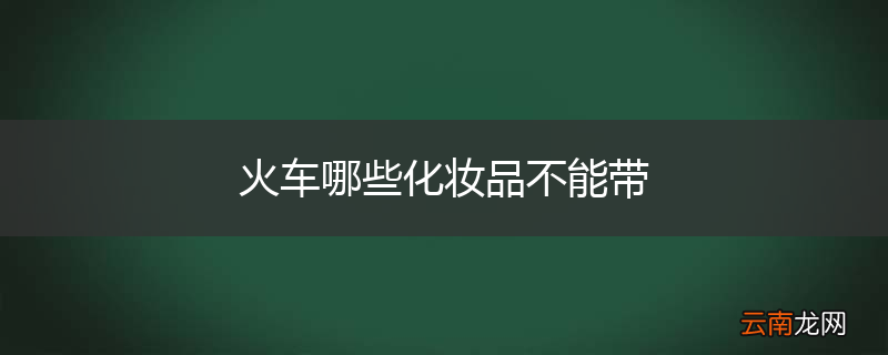 火车哪些化妆品不能带