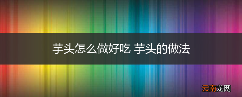 芋头怎么做好吃 芋头的做法