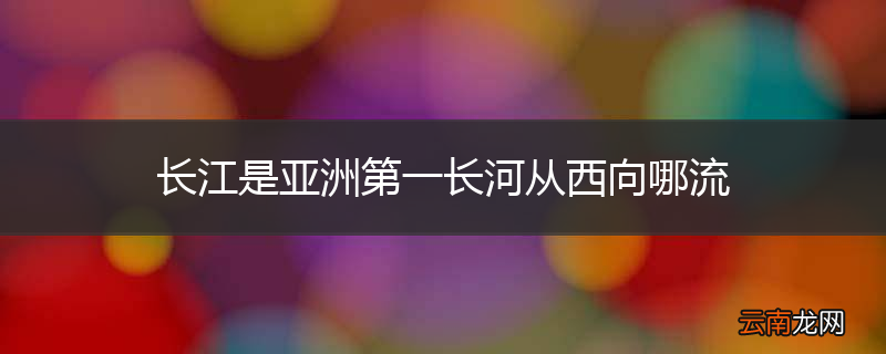 长江是亚洲第一长河从西向哪流