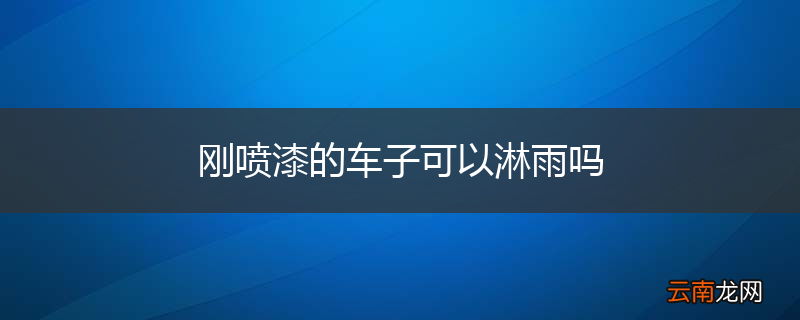 刚喷漆的车子可以淋雨吗