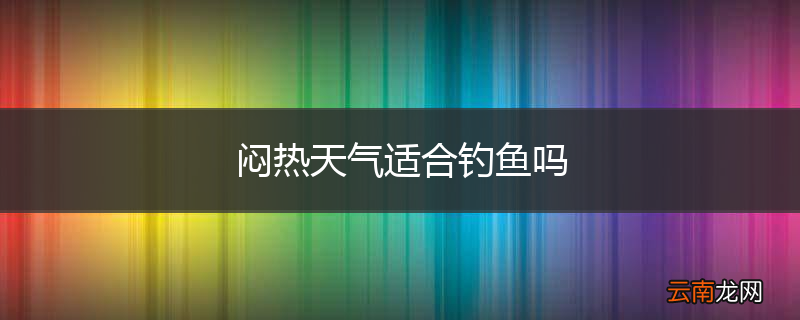 闷热天气适合钓鱼吗