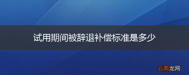 试用期间被辞退补偿标准是多少