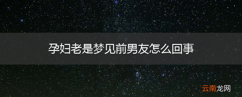 孕妇老是梦见前男友怎么回事