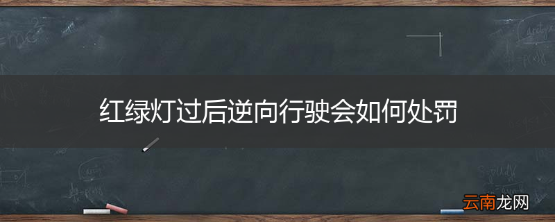 红绿灯过后逆向行驶会如何处罚