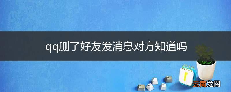 qq删了好友发消息对方知道吗