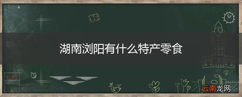 湖南浏阳有什么特产零食