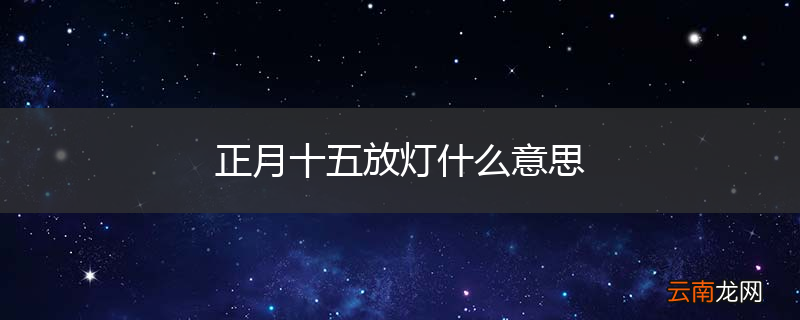正月十五放灯什么意思