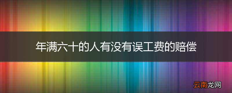 年满六十的人有没有误工费的赔偿