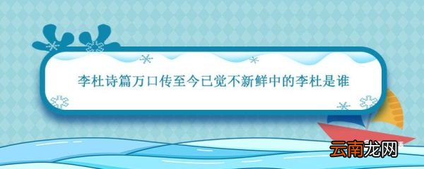 李杜诗篇万口传至今已觉不新鲜中的李杜是谁 李杜诗篇万口传中的李杜是谁