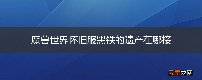 魔兽世界怀旧服黑铁的遗产在哪接