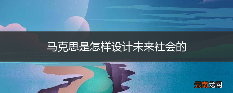 马克思是怎样设计未来社会的