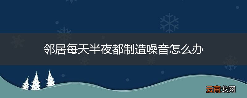 邻居每天半夜都制造噪音怎么办