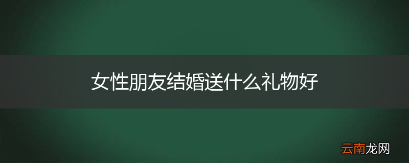 女性朋友结婚送什么礼物好
