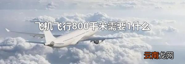 飞机飞行800千米需要1什么