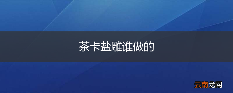 茶卡盐雕谁做的