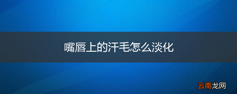 嘴唇上的汗毛怎么淡化