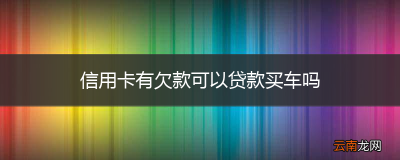 信用卡有欠款可以贷款买车吗
