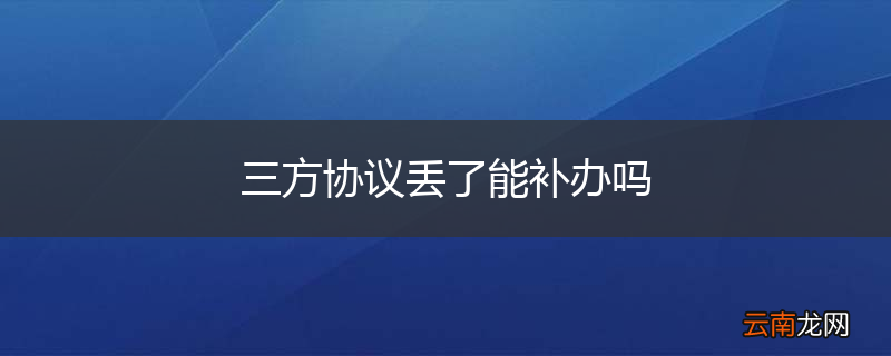 三方协议丢了能补办吗