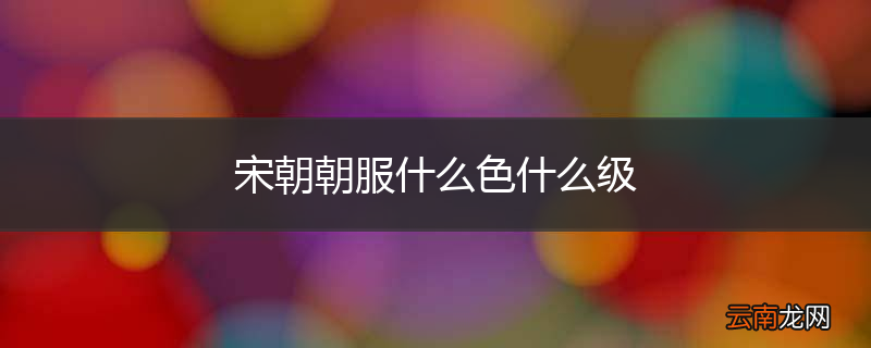 宋朝朝服什么色什么级