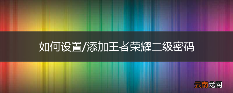 如何设置/添加王者荣耀二级密码