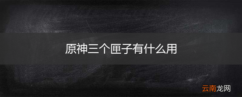 原神三个匣子有什么用