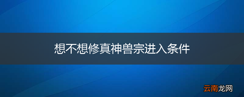 想不想修真神兽宗进入条件