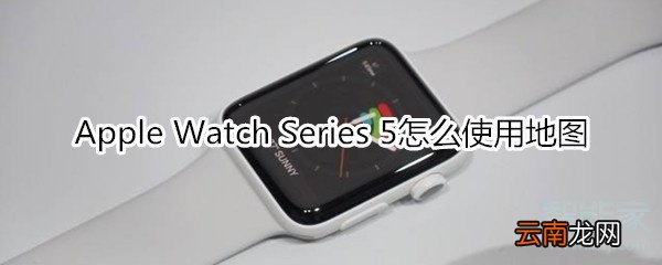 Apple Watch Series 5怎么使用地图