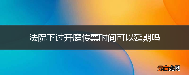 法院下过开庭传票时间可以延期吗