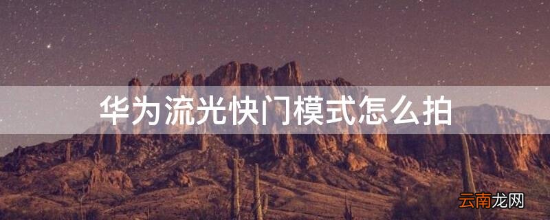 华为流光快门模式怎么拍视频 华为流光快门模式怎么拍