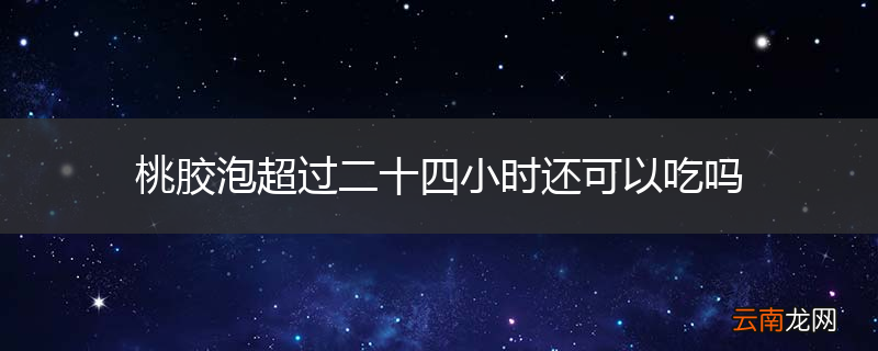 桃胶泡超过二十四小时还可以吃吗
