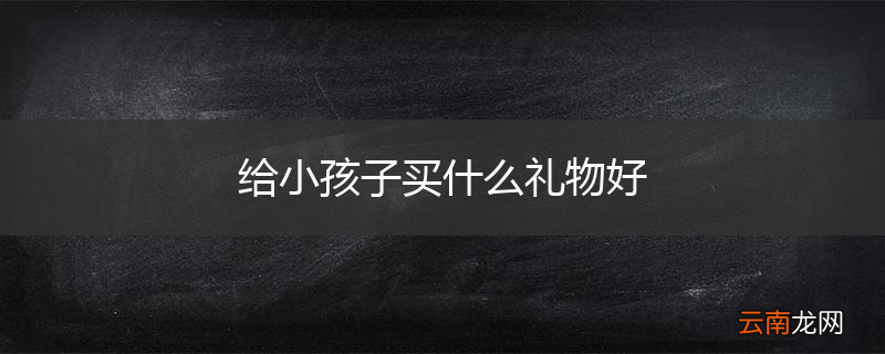 给小孩子买什么礼物好