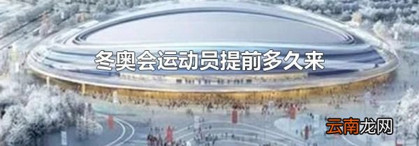 冬奥会运动员提前多久来