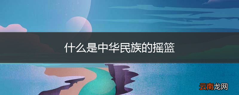 什么是中华民族的摇篮