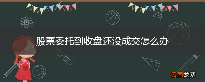 股票委托到收盘还没成交怎么办
