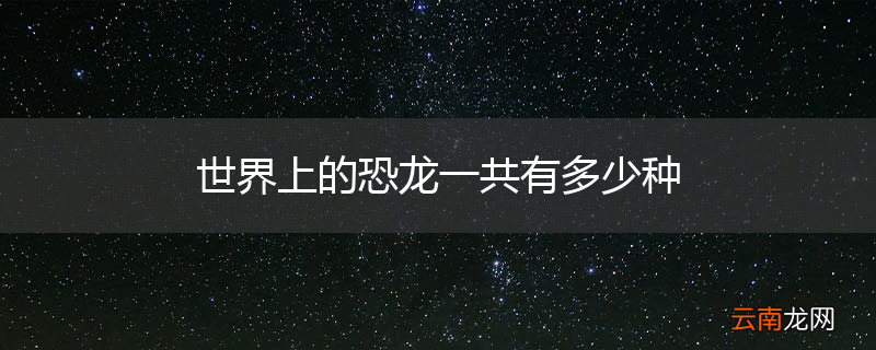 世界上的恐龙一共有多少种