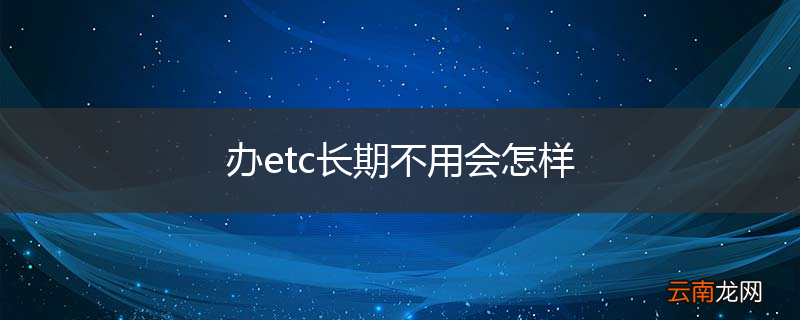 办etc长期不用会怎样