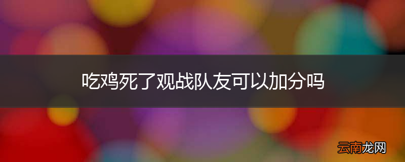 吃鸡死了观战队友可以加分吗