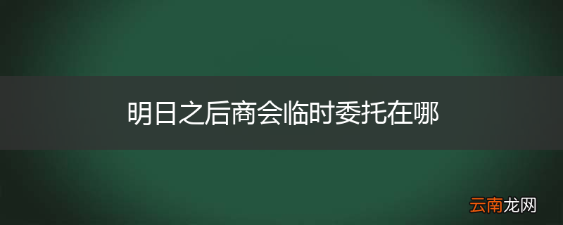 明日之后商会临时委托在哪