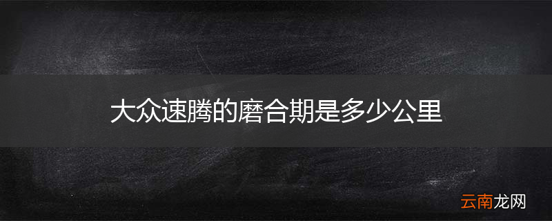 大众速腾的磨合期是多少公里