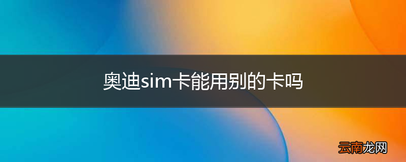 奥迪sim卡能用别的卡吗