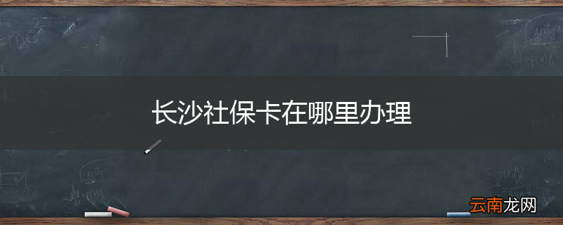 长沙社保卡在哪里办理