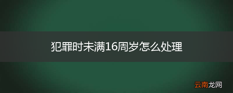 犯罪时未满16周岁怎么处理